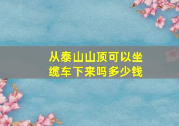 从泰山山顶可以坐缆车下来吗多少钱