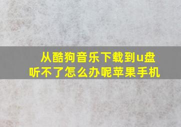 从酷狗音乐下载到u盘听不了怎么办呢苹果手机