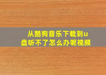 从酷狗音乐下载到u盘听不了怎么办呢视频