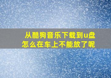 从酷狗音乐下载到u盘怎么在车上不能放了呢