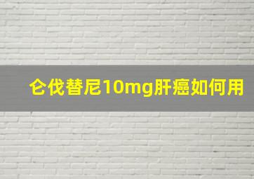 仑伐替尼10mg肝癌如何用