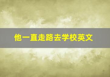 他一直走路去学校英文