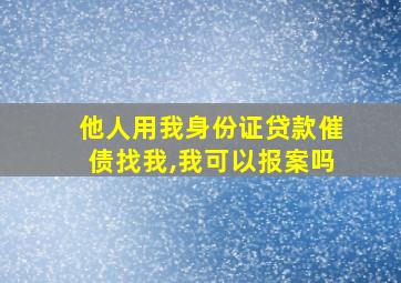 他人用我身份证贷款催债找我,我可以报案吗