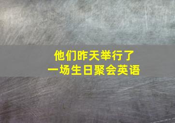 他们昨天举行了一场生日聚会英语