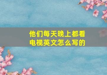 他们每天晚上都看电视英文怎么写的