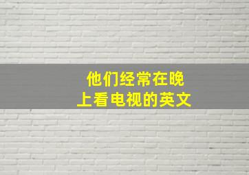 他们经常在晚上看电视的英文