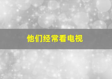 他们经常看电视