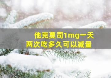 他克莫司1mg一天两次吃多久可以减量