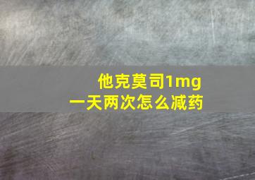 他克莫司1mg一天两次怎么减药