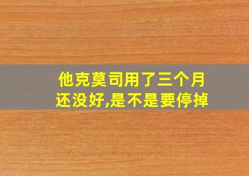 他克莫司用了三个月还没好,是不是要停掉