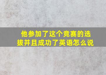 他参加了这个竞赛的选拔并且成功了英语怎么说