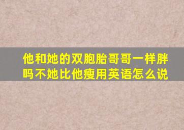 他和她的双胞胎哥哥一样胖吗不她比他瘦用英语怎么说