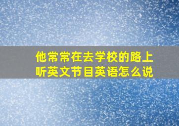 他常常在去学校的路上听英文节目英语怎么说