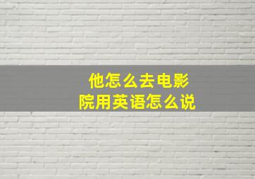 他怎么去电影院用英语怎么说