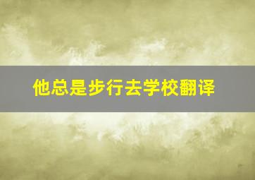 他总是步行去学校翻译