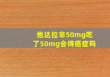 他达拉非50mg吃了50mg会得癌症吗