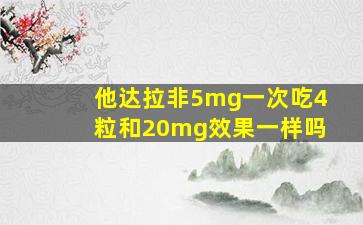 他达拉非5mg一次吃4粒和20mg效果一样吗