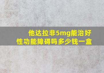 他达拉非5mg能治好性功能障碍吗多少钱一盒