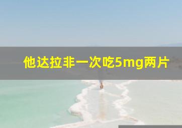 他达拉非一次吃5mg两片