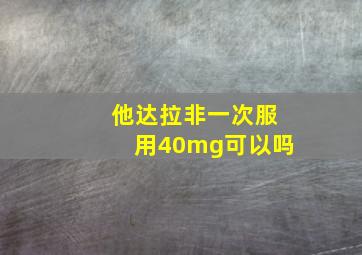 他达拉非一次服用40mg可以吗