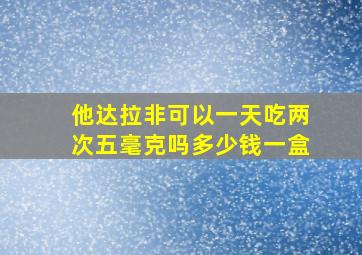 他达拉非可以一天吃两次五毫克吗多少钱一盒