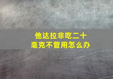 他达拉非吃二十毫克不管用怎么办