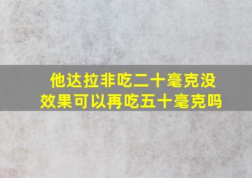 他达拉非吃二十毫克没效果可以再吃五十毫克吗