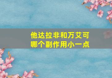 他达拉非和万艾可哪个副作用小一点