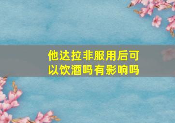 他达拉非服用后可以饮酒吗有影响吗