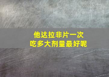 他达拉非片一次吃多大剂量最好呢