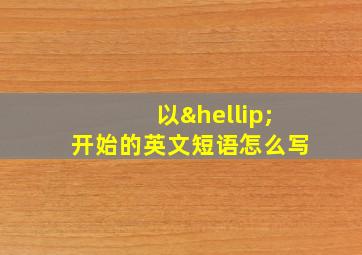 以…开始的英文短语怎么写