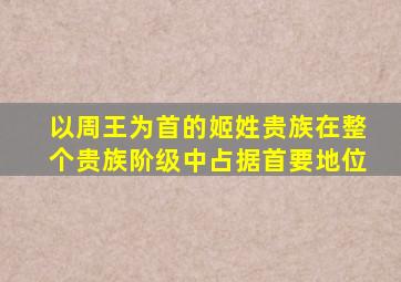 以周王为首的姬姓贵族在整个贵族阶级中占据首要地位