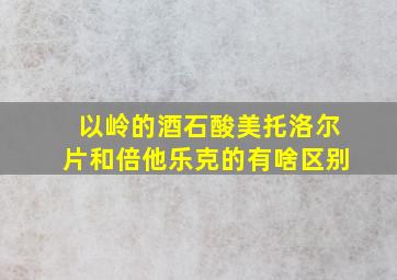 以岭的酒石酸美托洛尔片和倍他乐克的有啥区别