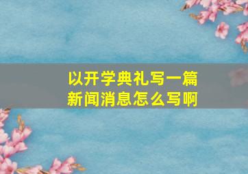 以开学典礼写一篇新闻消息怎么写啊