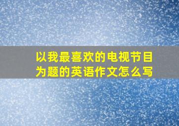 以我最喜欢的电视节目为题的英语作文怎么写