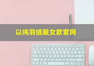 以纯羽绒服女款官网