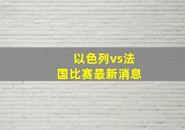 以色列vs法国比赛最新消息