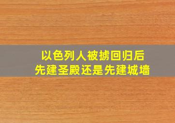 以色列人被掳回归后先建圣殿还是先建城墙