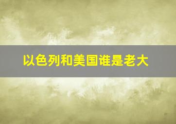 以色列和美国谁是老大