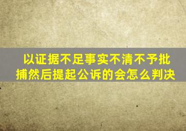 以证据不足事实不清不予批捕然后提起公诉的会怎么判决