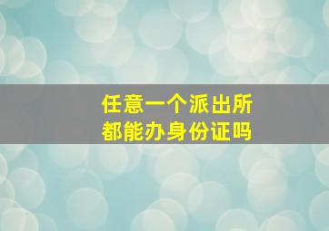 任意一个派出所都能办身份证吗