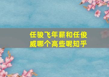 任骏飞年薪和任俊威哪个高些呢知乎