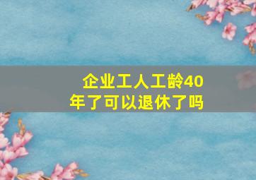 企业工人工龄40年了可以退休了吗