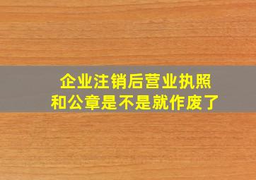 企业注销后营业执照和公章是不是就作废了