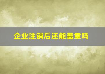 企业注销后还能盖章吗