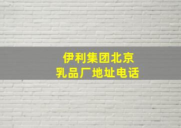 伊利集团北京乳品厂地址电话