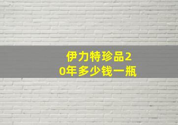 伊力特珍品20年多少钱一瓶