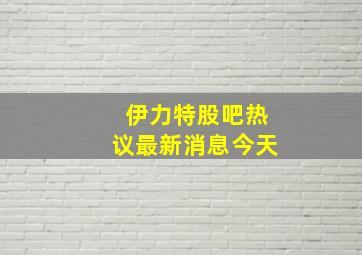 伊力特股吧热议最新消息今天