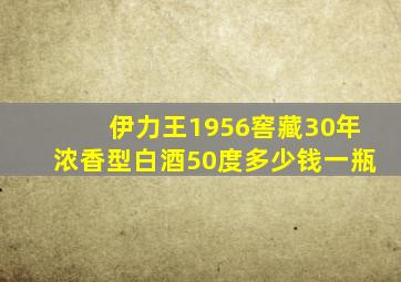 伊力王1956窖藏30年浓香型白酒50度多少钱一瓶