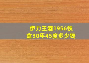 伊力王酒1956铁盒30年45度多少钱